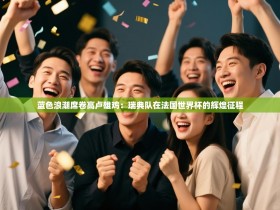 蓝色浪潮席卷高卢雄鸡：瑞典队在法国世界杯的辉煌征程