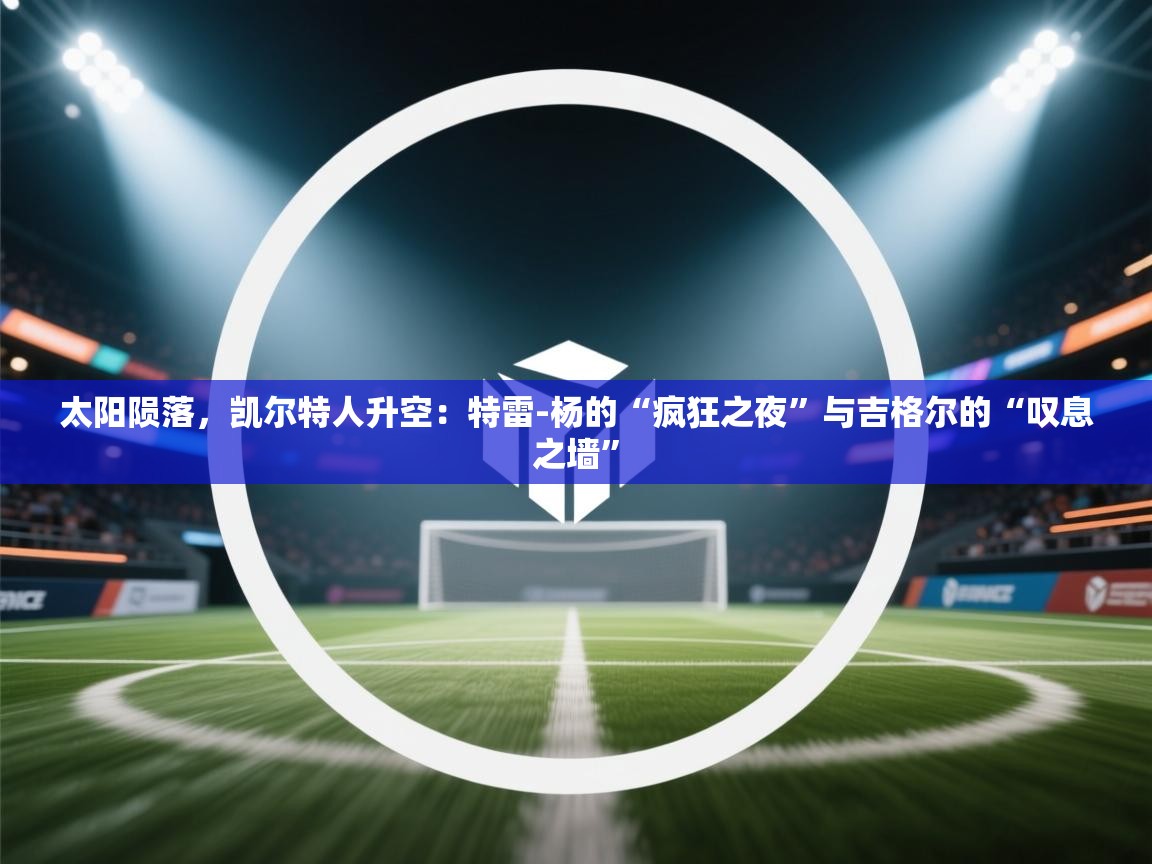 太阳陨落，凯尔特人升空：特雷-杨的“疯狂之夜”与吉格尔的“叹息之墙”  第1张