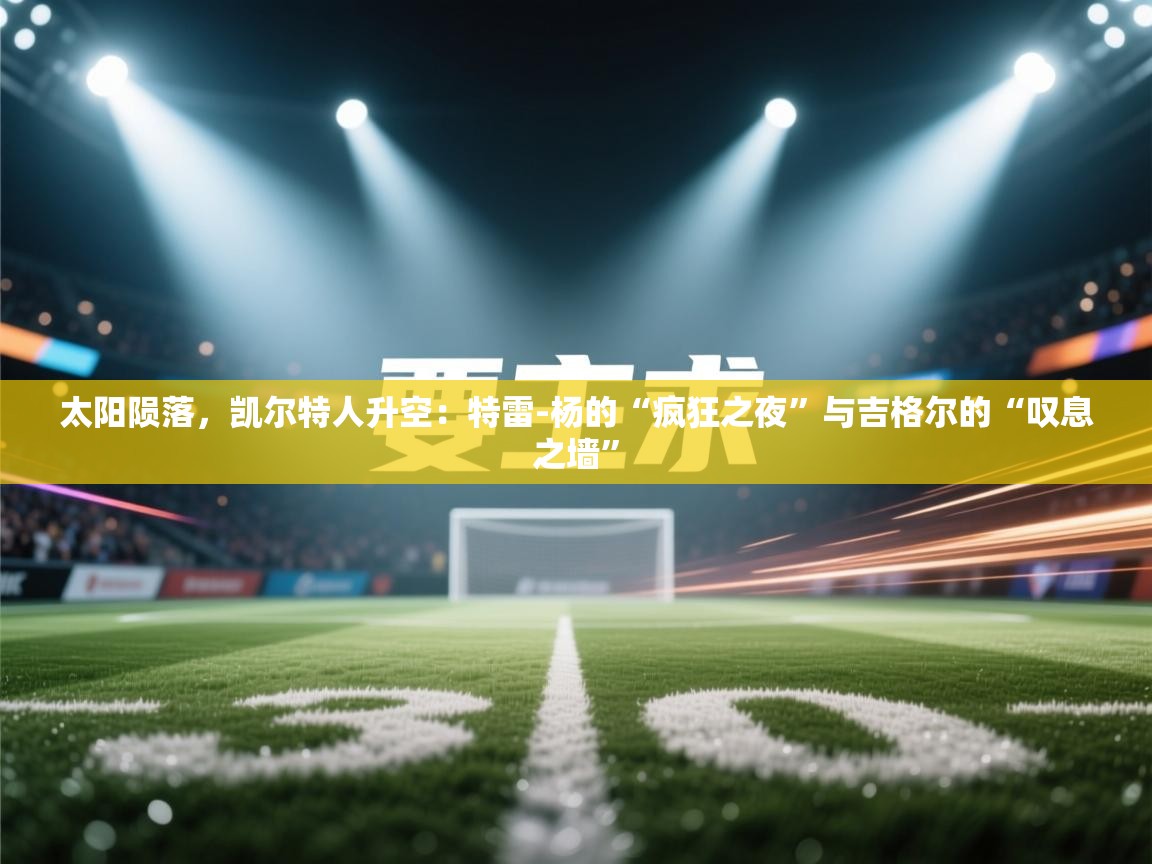 太阳陨落，凯尔特人升空：特雷-杨的“疯狂之夜”与吉格尔的“叹息之墙”  第2张