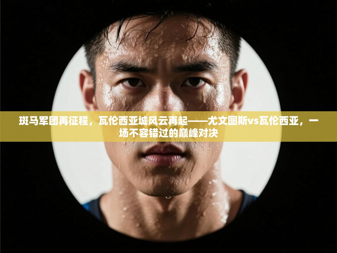 斑马军团再征程，瓦伦西亚城风云再起——尤文图斯vs瓦伦西亚，一场不容错过的巅峰对决  第2张