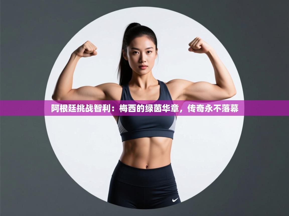 阿根廷挑战智利：梅西的绿茵华章，传奇永不落幕  第1张