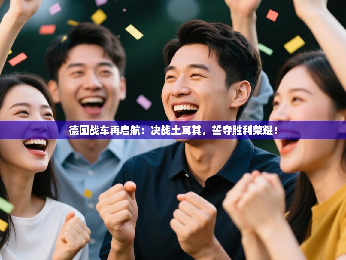 德国战车再启航：决战土耳其，誓夺胜利荣耀！  第1张