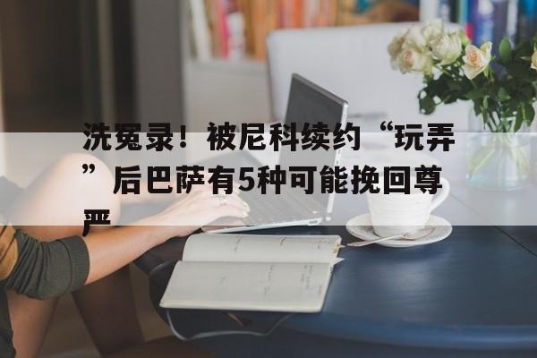 开云体育-洗冤录！被尼科续约“玩弄”后巴萨有5种可能挽回尊严