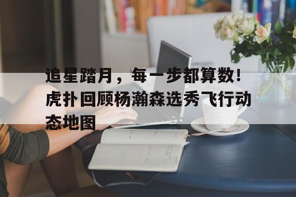 开云体育-追星踏月，每一步都算数！虎扑回顾杨瀚森选秀飞行动态地图的简单介绍
