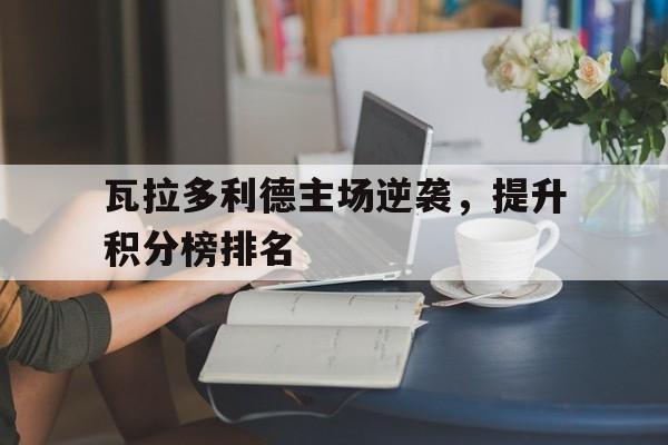 开云体育-瓦拉多利德主场逆袭，提升积分榜排名的简单介绍